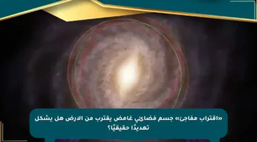 «اقتراب مفاجئ» جسم فضائي غامض يقترب من الأرض هل يشكل تهديدًا حقيقيًا؟